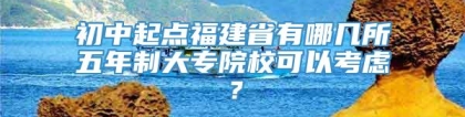 初中起点福建省有哪几所五年制大专院校可以考虑？