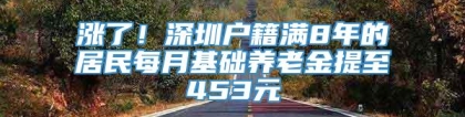 涨了！深圳户籍满8年的居民每月基础养老金提至453元