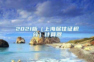 2021版（上海居住证积分）计算器