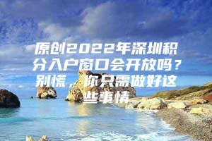 原创2022年深圳积分入户窗口会开放吗？别慌，你只需做好这些事情