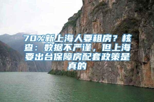 70%新上海人要租房？核查：数据不严谨，但上海要出台保障房配套政策是真的