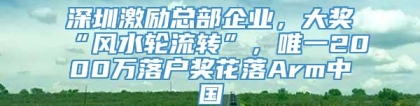 深圳激励总部企业，大奖“风水轮流转”，唯一2000万落户奖花落Arm中国