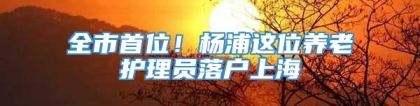 全市首位！杨浦这位养老护理员落户上海