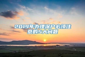 2019年办理深户必须注意的5大问题