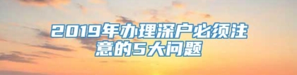 2019年办理深户必须注意的5大问题