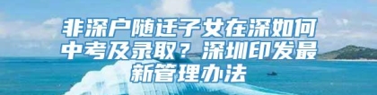 非深户随迁子女在深如何中考及录取？深圳印发最新管理办法