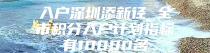 入户深圳添新径 全市积分入户计划指标有10000名