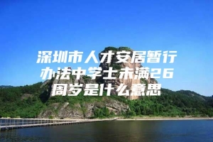 深圳市人才安居暂行办法中学士未满26周岁是什么意思