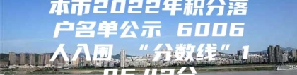 本市2022年积分落户名单公示 6006人入围 “分数线”105.42分