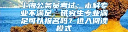 上海公务员考试：本科专业不满足，研究生专业满足可以报名吗？进入阅读模式