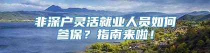 非深户灵活就业人员如何参保？指南来啦！