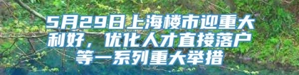 5月29日上海楼市迎重大利好，优化人才直接落户等一系列重大举措