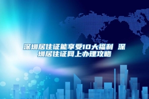 深圳居住证能享受10大福利 深圳居住证网上办理攻略