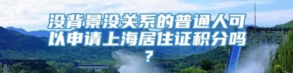 没背景没关系的普通人可以申请上海居住证积分吗？