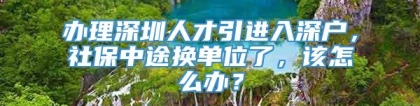 办理深圳人才引进入深户，社保中途换单位了，该怎么办？