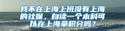 我不在上海上班没有上海的社保，自读一个本科可以在上海拿积分吗？