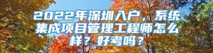 2022年深圳入户，系统集成项目管理工程师怎么样？好考吗？