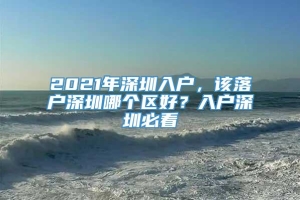 2021年深圳入户，该落户深圳哪个区好？入户深圳必看