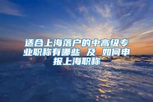 适合上海落户的中高级专业职称有哪些 及 如何申报上海职称