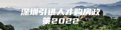 深圳引进人才购房政策2022