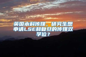 英国本科传媒，研究生想申请LSE和复旦的传媒双学位？