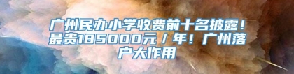 广州民办小学收费前十名披露！最贵185000元／年！广州落户大作用