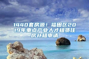 1440套房源！福田区2019年重点产业人才租赁住房补租申请