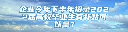 企业今年下半年招录2022届高校毕业生有补贴可以拿？