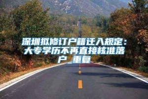 深圳拟修订户籍迁入规定：大专学历不再直接核准落户_重复