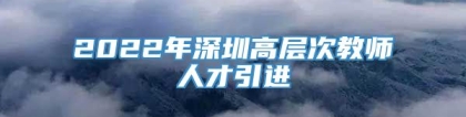 2022年深圳高层次教师人才引进