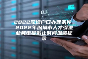 2022深圳户口办理条件_2022年深圳市人才引进业务申报截止时间温馨提示