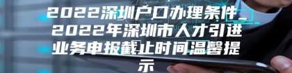 2022深圳户口办理条件_2022年深圳市人才引进业务申报截止时间温馨提示