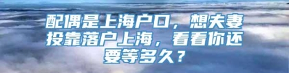 配偶是上海户口，想夫妻投靠落户上海，看看你还要等多久？