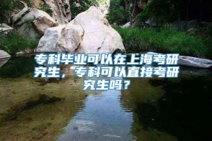 专科毕业可以在上海考研究生，专科可以直接考研究生吗？