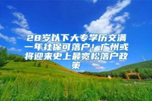 28岁以下大专学历交满一年社保可落户！广州或将迎来史上最宽松落户政策