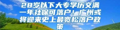 28岁以下大专学历交满一年社保可落户！广州或将迎来史上最宽松落户政策