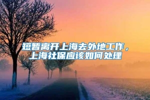 短暂离开上海去外地工作，上海社保应该如何处理