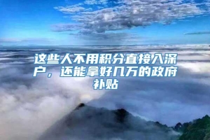 这些人不用积分直接入深户，还能拿好几万的政府补贴