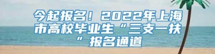 今起报名！2022年上海市高校毕业生“三支一扶”报名通道→