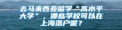 去马来西亚留学“高水平大学”，哪些学校可以在上海落户呢？