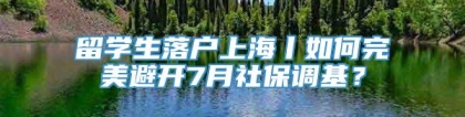 留学生落户上海丨如何完美避开7月社保调基？