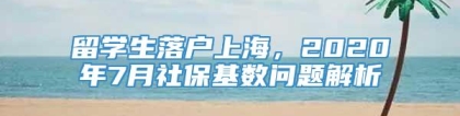 留学生落户上海，2020年7月社保基数问题解析