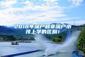 2018年深户和非深户小孩上学的区别！