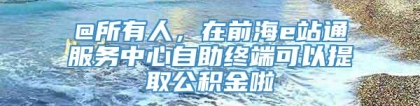 @所有人，在前海e站通服务中心自助终端可以提取公积金啦