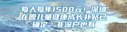 每人每年1500元！深圳在园儿童健康成长补贴已确定，非深户也有