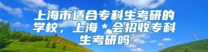 上海市适合专科生考研的学校，上海＊会招收专科生考研吗