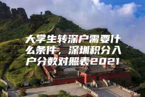 大学生转深户需要什么条件，深圳积分入户分数对照表2021