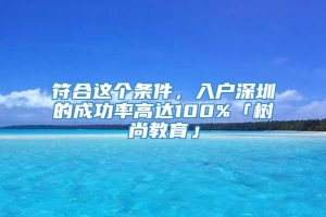 符合这个条件，入户深圳的成功率高达100%「树尚教育」