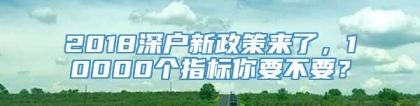 2018深户新政策来了，10000个指标你要不要？