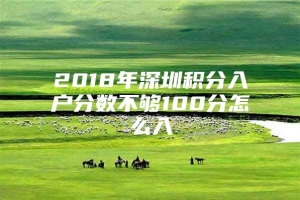 2018年深圳积分入户分数不够100分怎么入